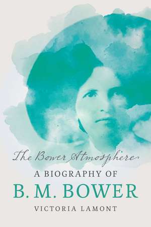 The Bower Atmosphere: A Biography of B. M. Bower de Victoria Lamont