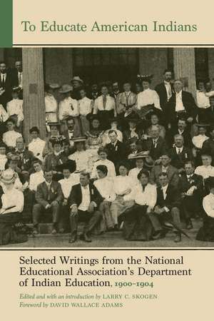 To Educate American Indians: Selected Writings from the National Educational Association’s Department of Indian Education, 1900–1904 de Larry C. Skogen