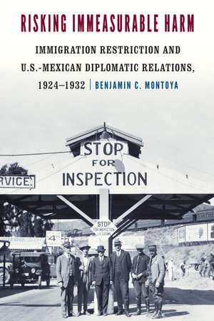 Risking Immeasurable Harm: Immigration Restriction and U.S.-Mexican Diplomatic Relations, 1924–1932 de Benjamin C. Montoya