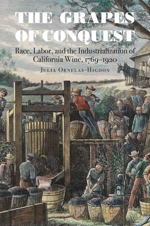 The Grapes of Conquest: Race, Labor, and the Industrialization of California Wine, 1769–1920 de Julia Ornelas-Higdon