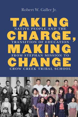 Taking Charge, Making Change: Native People and the Transition of Education from Stephan Mission to Crow Creek Tribal School de Robert W. Galler, Jr.