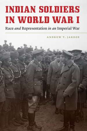 Indian Soldiers in World War I: Race and Representation in an Imperial War de Andrew T. Jarboe