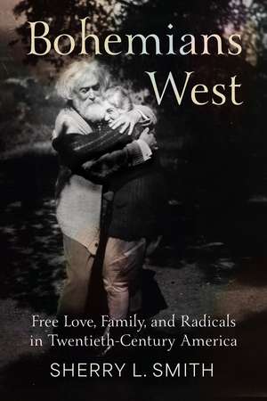 Bohemians West: Free Love, Family, and Radicals in Twentieth-Century America de Sherry L. Smith