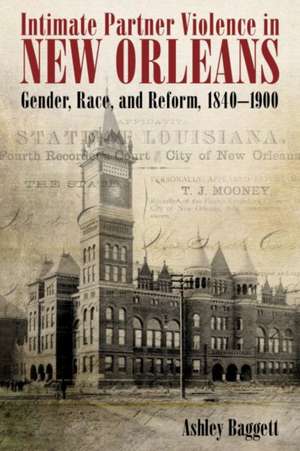 Intimate Partner Violence in New Orleans: Gender, Race, and Reform, 1840-1900 de Ashley Baggett