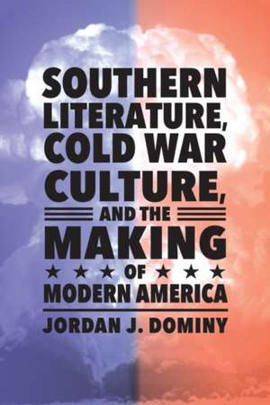 Southern Literature, Cold War Culture, and the Making of Modern America de Jordan J Dominy