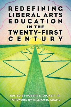 Redefining Liberal Arts Education in the Twenty-First Century de Robert E Luckett