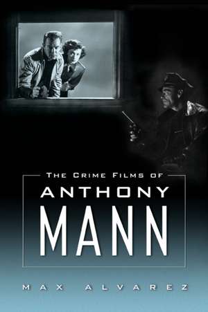 Crime Films of Anthony Mann de Max Alvarez