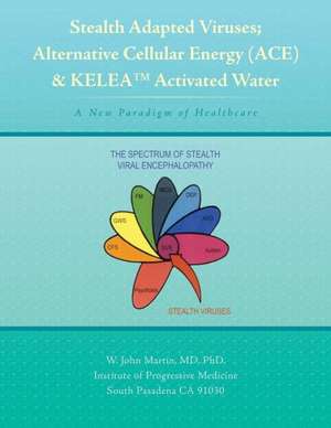 Stealth Adapted Viruses; Alternative Cellular Energy (Ace) & Kelea Activated Water: A New Paradigm of Healthcare de W. John Martin, MD Phd