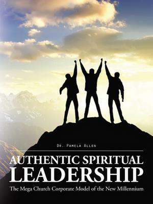 Authentic Spiritual Leadership: The Mega Church Corporate Model of the New Millennium de Dr Pamela Allen