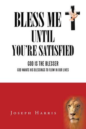 Bless Me Until You're Satisfied: God Is the Blesser God Wants His Blessings to Flow in Our Lives de Joseph Harris