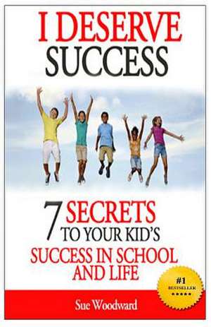 I Deserve Success - 7 Secrets to Your Kid's Success in School and Life de Sue Woodward