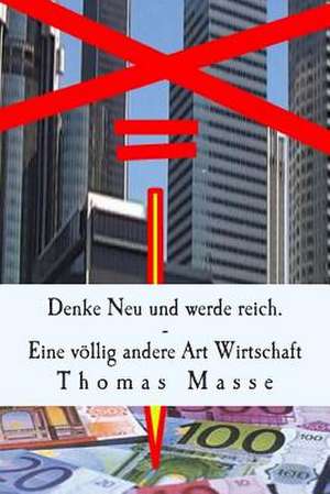 Denke Neu Und Werde Reich. Eine Vollig Andere Art Wirtschaft de Thomas Masse