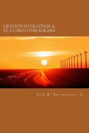 Gestion Estrategica, El Cuarto Paradigma de Jose R. Betancourt