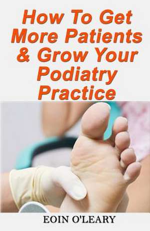 How to Get More Patients & Grow Your Podiatry Practice de Eoin O'Leary