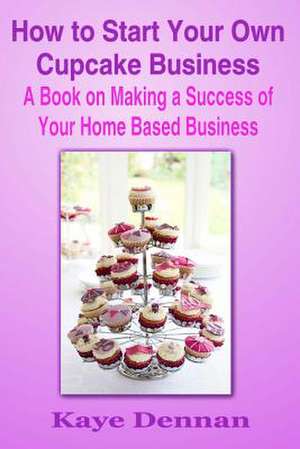 How to Start Your Own Cupcake Business de Kaye Dennan