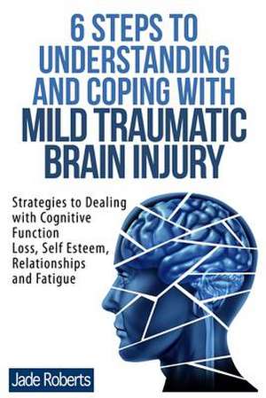 6 Steps to Understanding and Coping with Mild Traumatic Brain Injury de Jade Roberts