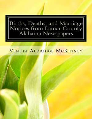 Births, Deaths, and Marriage Notices from Lamar County Alabama Newspapers de Veneta Aldridge McKinney