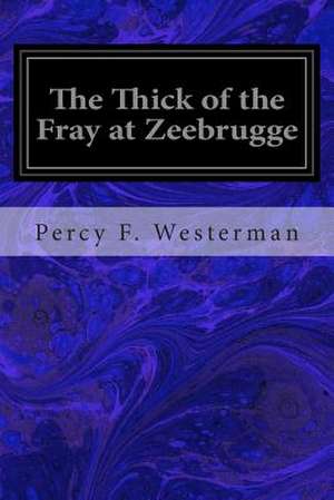 The Thick of the Fray at Zeebrugge de Percy F. Westerman