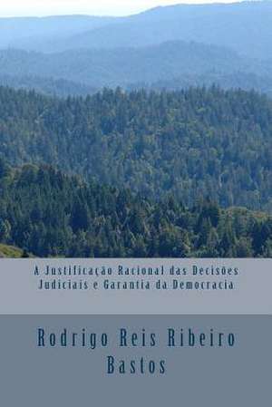 A Justificacao Racional Das Decisoes Judiciais E a Garantia Da Democracia de Rodrigo Reis Ribeiro Bastos