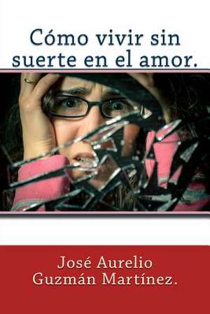 Como Vivir Sin Suerte En El Amor. de Jose Aurelio Guzman Martinez