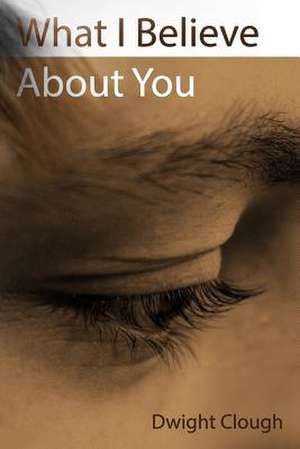 What I Believe about You de Dwight Clough