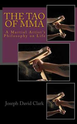 The Tao of Mma a Martial Artist's Philosophy on Life de Joseph David Clark