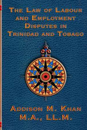 The Law of Labour and Employment Disputes in Trinidad and Tobago de Addison Khan