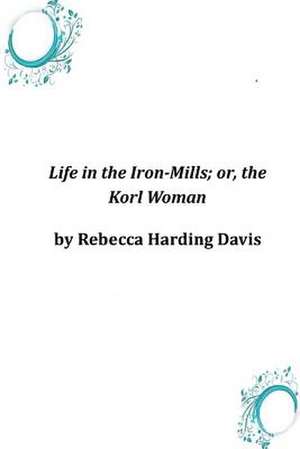 Life in the Iron-Mills; Or, the Korl Woman de Rebecca Harding Davis