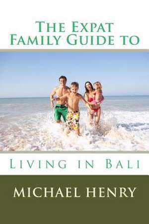 The Expat Family Guide to Living in Bali de Michael Henry