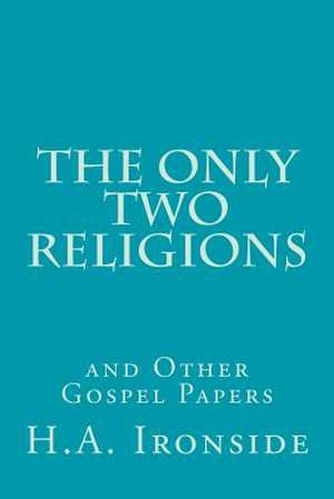 The Only Two Religions and Other Gospel Papers de H. a. Ironside