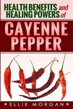 Health Benefits and Healing Powers of Cayenne Pepper de Ellie Morgan