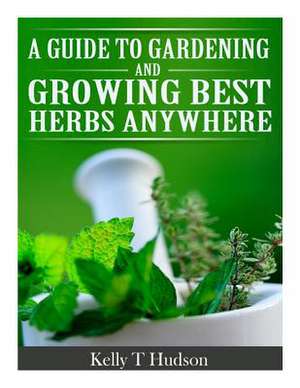 A Guide to Gardening and Growing Best Herbs Anywhere de Kelly T. Hudson