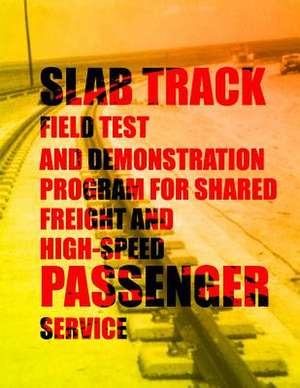 Slab Track Field Test and Demonstration Program for Shared Freight and High-Speed Passenger Service de U. S. Department of Transportation