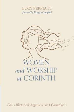 Women and Worship at Corinth: Paul's Rhetorical Arguments in 1 Corinthians de Lucy Peppiatt