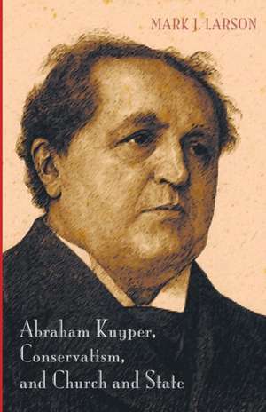 Abraham Kuyper, Conservatism, and Church and State de Mark J. Larson