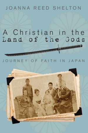 A Christian in the Land of the Gods: Journey of Faith in Japan de Joanna R. Shelton