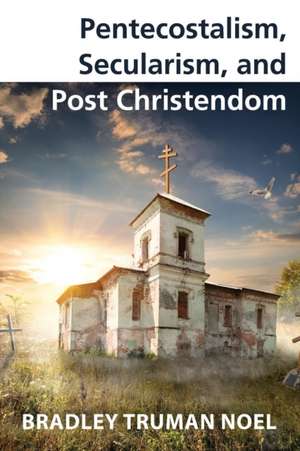 Pentecostalism, Secularism, and Post Christendom de Bradley Truman Noel