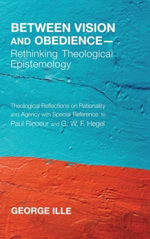 Between Vision and Obedience-Rethinking Theological Epistemology de George Ille