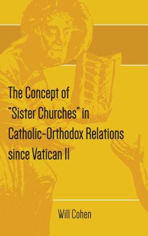 The Concept of Sister Churches in Catholic-Orthodox Relations Since Vatican II de Will Cohen