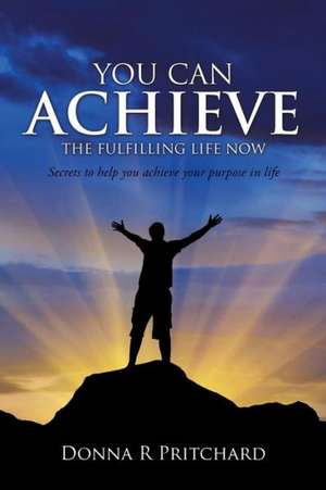 You Can Achieve the Fulfilling Life Now de Donna R. Pritchard