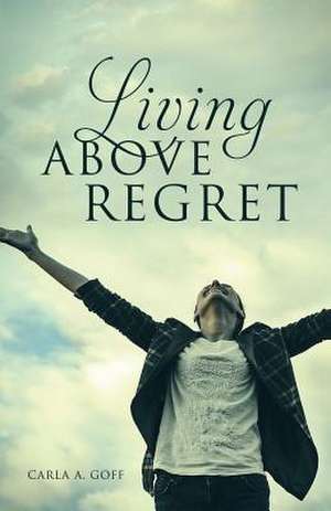 Living Above Regret de Carla a. Goff