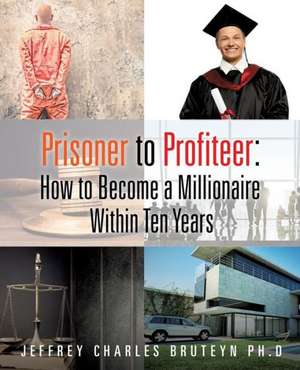 Prisoner to Profiteer: How to Become a Millionaire Within Ten Years de Phd Jeffrey Charles Bruteyn