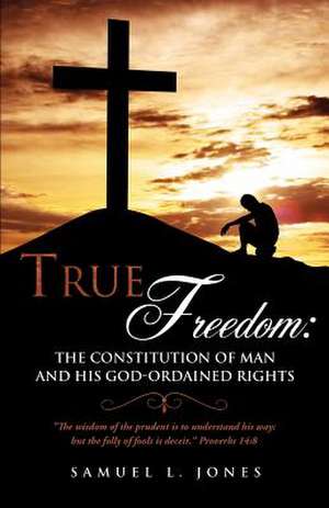 True Freedom: The Constitution of Man and His God-Ordained Rights de Samuel L. Jones