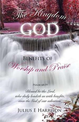 The Kingdom of God Benefits of Worship and Praise de Julius E. Harrison