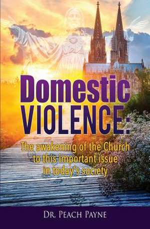 Domestic Violence: The Awakening of the Church to This Important Issue in Today's Society de Dr Peach Payne