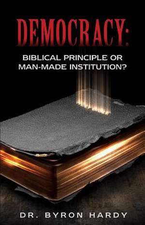 Democracy: Biblical Principle or Man-Made Institution? de Dr Byron Hardy