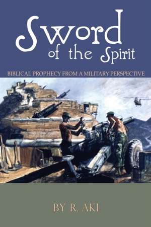 Sword of the Spirit - Biblical Prophecy from a Military Perspective de R. Aki