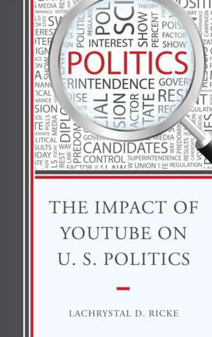 The Impact of Youtube on U.S. Politics de LaChrystal D. Ricke