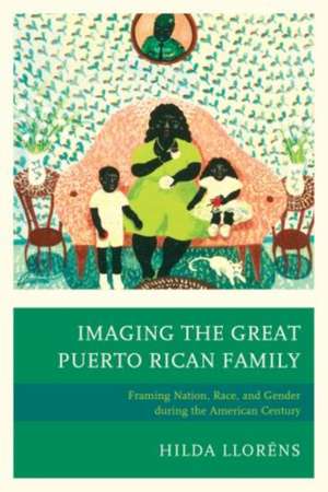 Imaging the Great Puerto Rican Family: Framing Nation, Race, and Gender During the American Century de Hilda Llorens