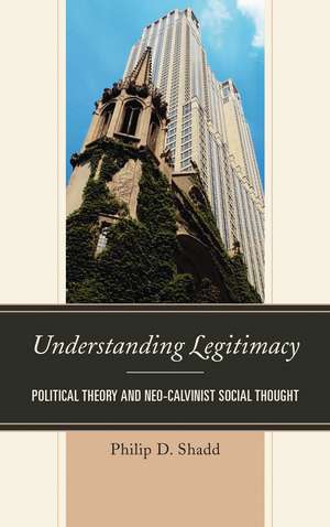Understanding Legitimacy: Political Theory and Neo-Calvinist Social Thought de Philip D. Shadd